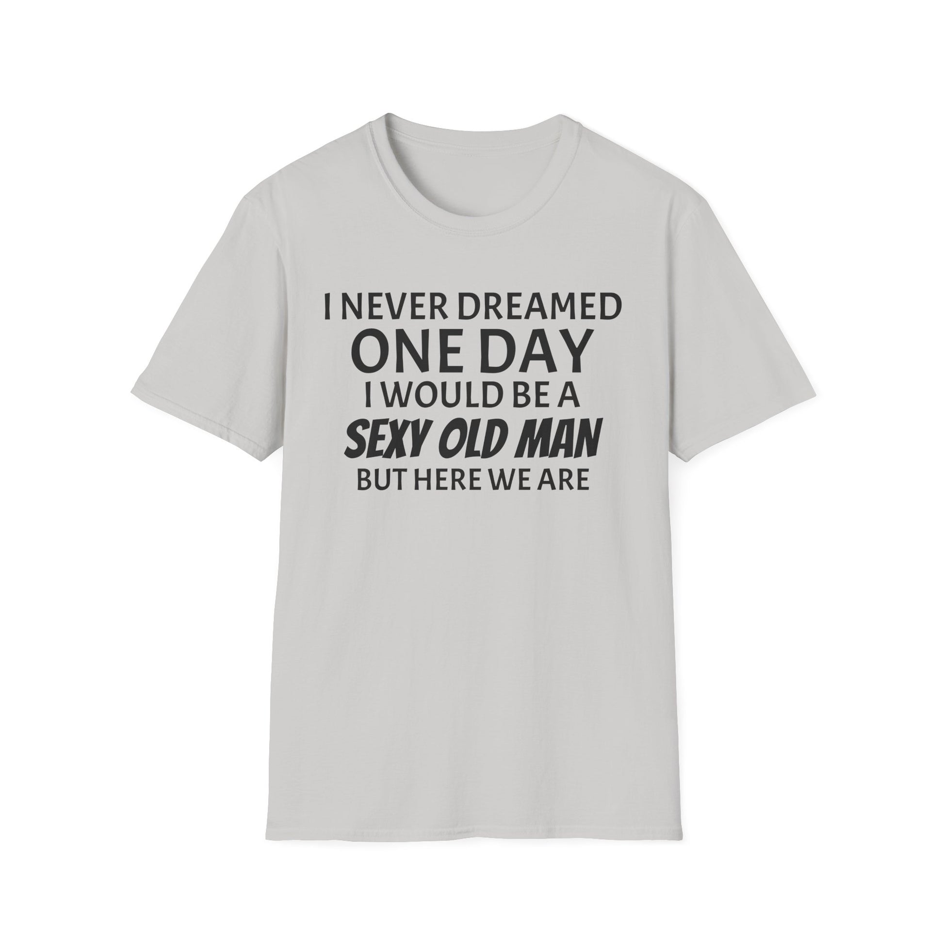 I never dreamed one day I would be a se*y old man, but here we are...