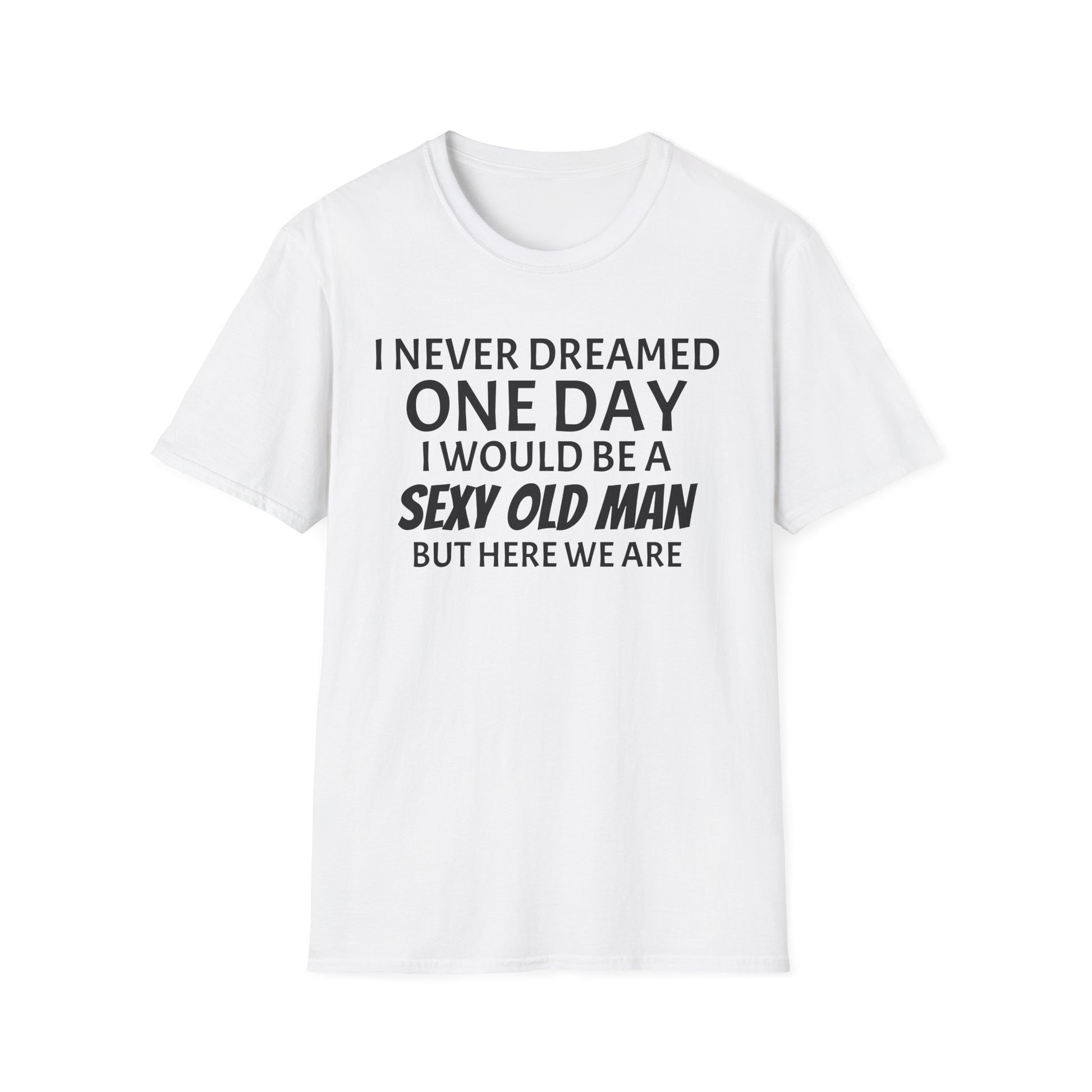 I never dreamed one day I would be a se*y old man, but here we are...
