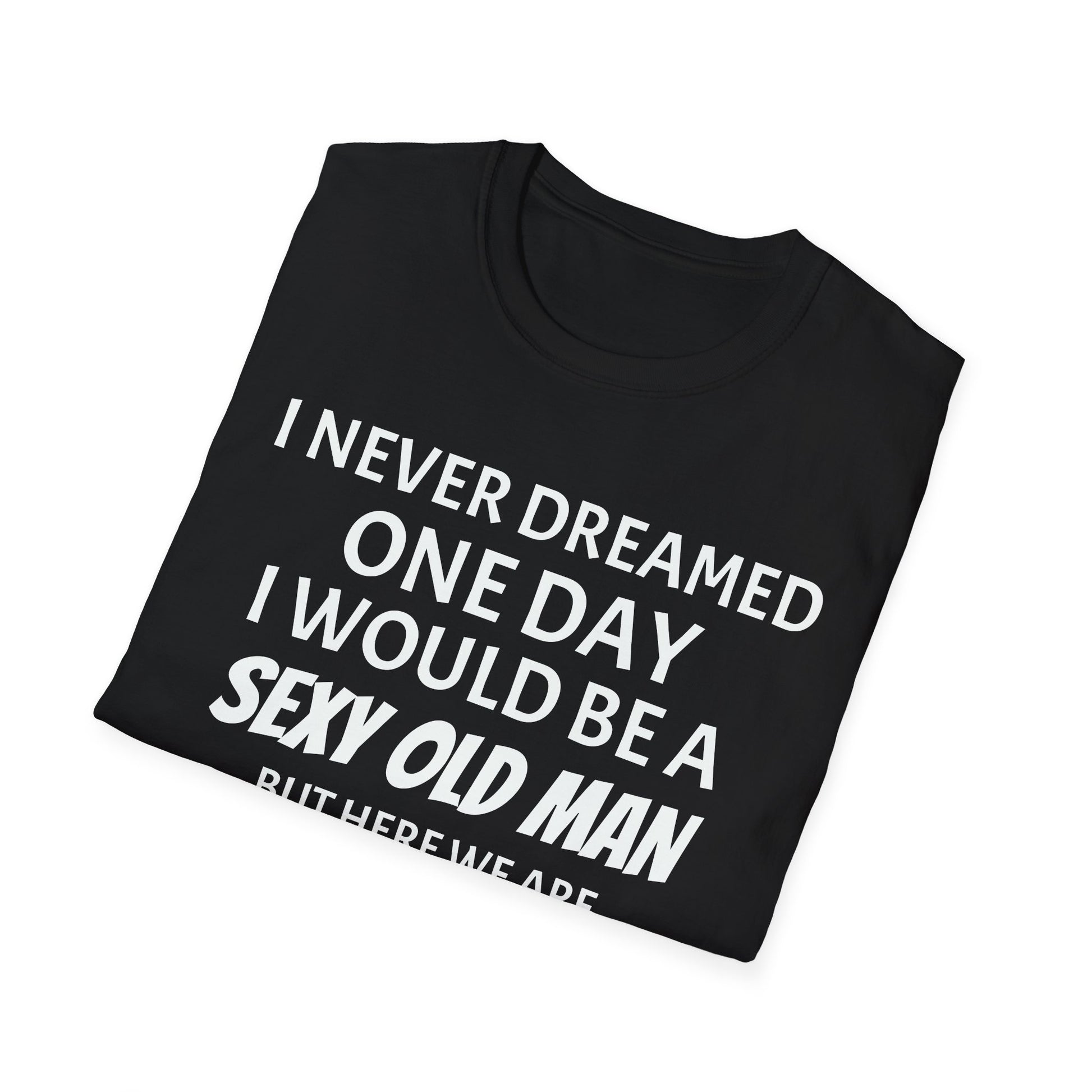 I never dreamed one day I would be a se*y old man, but here we are...