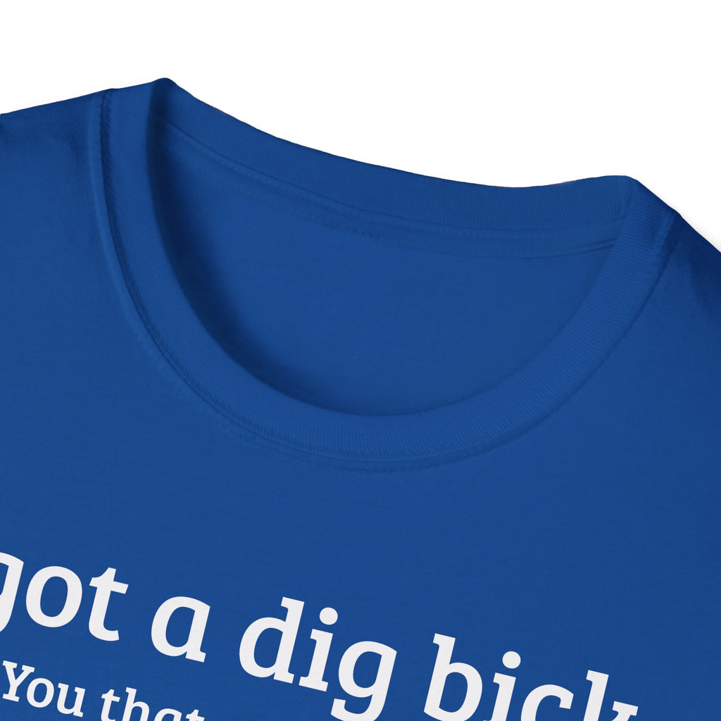 I got a dig bick...